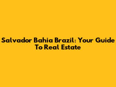Salvador Bahia Brazil: Your Guide To Real Estate