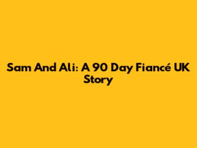 Sam And Ali: A 90 Day Fiancé UK Story