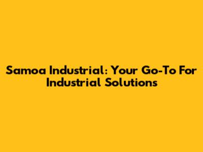 Samoa Industrial: Your Go-To For Industrial Solutions