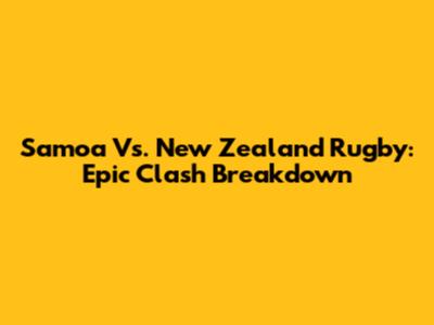Samoa Vs. New Zealand Rugby: Epic Clash Breakdown