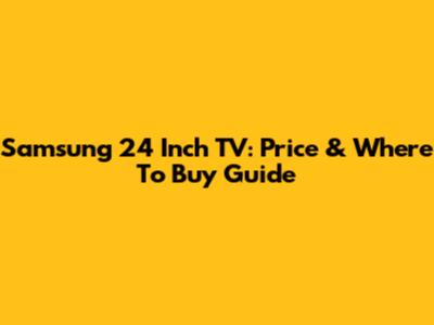 Samsung 24 Inch TV: Price & Where To Buy Guide