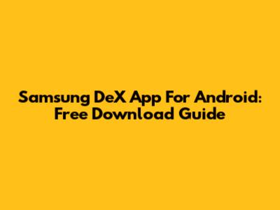 Samsung DeX App For Android: Free Download Guide