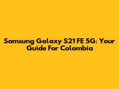 Samsung Galaxy S21 FE 5G: Your Guide For Colombia