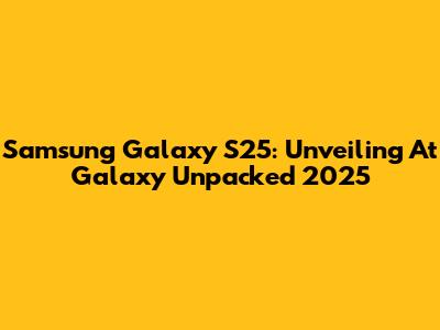 Samsung Galaxy S25: Unveiling At Galaxy Unpacked 2025