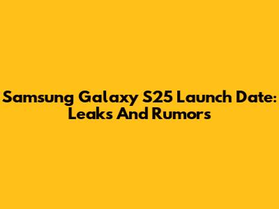 Samsung Galaxy S25 Launch Date: Leaks And Rumors