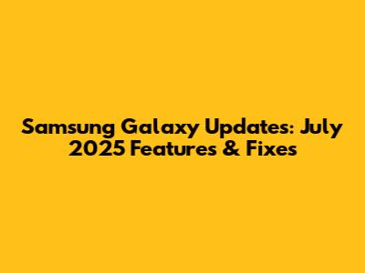 Samsung Galaxy Updates: July 2025 Features & Fixes