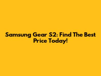 Samsung Gear S2: Find The Best Price Today!