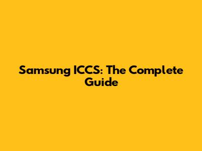 Samsung ICCS: The Complete Guide