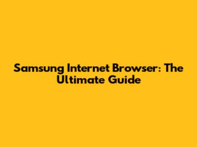 Samsung Internet Browser: The Ultimate Guide