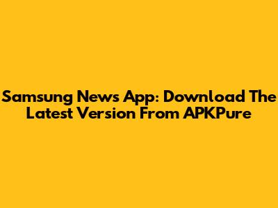 Samsung News App: Download The Latest Version From APKPure