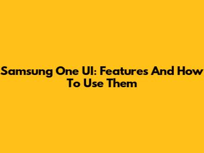 Samsung One UI: Features And How To Use Them