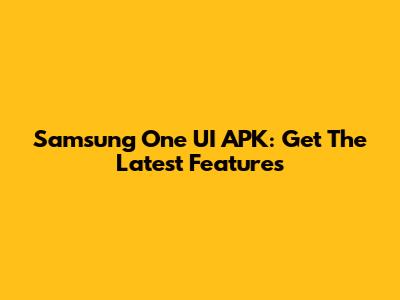 Samsung One UI APK: Get The Latest Features