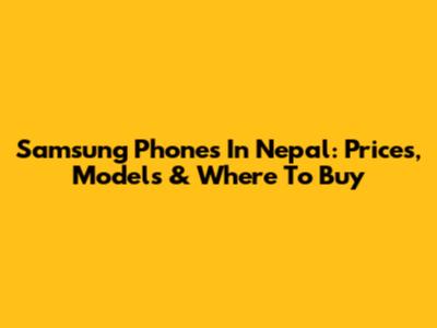 Samsung Phones In Nepal: Prices, Models & Where To Buy