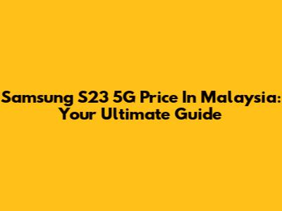 Samsung S23 5G Price In Malaysia: Your Ultimate Guide
