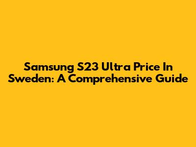 Samsung S23 Ultra Price In Sweden: A Comprehensive Guide