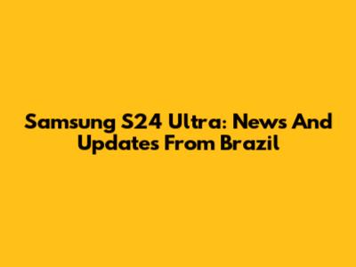 Samsung S24 Ultra: News And Updates From Brazil