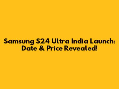 Samsung S24 Ultra India Launch: Date & Price Revealed!