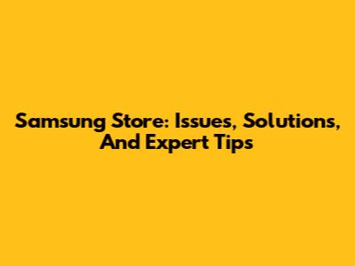 Samsung Store: Issues, Solutions, And Expert Tips