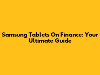 Samsung Tablets On Finance: Your Ultimate Guide