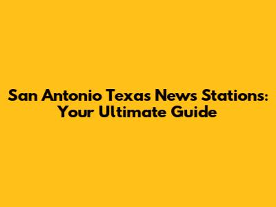 San Antonio Texas News Stations: Your Ultimate Guide