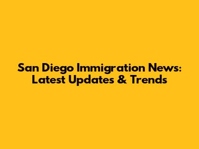 San Diego Immigration News: Latest Updates & Trends