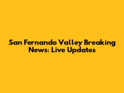 San Fernando Valley Breaking News: Live Updates
