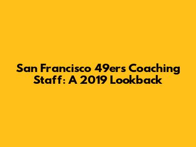 San Francisco 49ers Coaching Staff: A 2019 Lookback