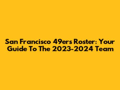 San Francisco 49ers Roster: Your Guide To The 2023-2024 Team