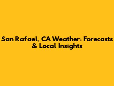 San Rafael, CA Weather: Forecasts & Local Insights
