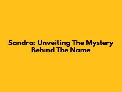 Sandra: Unveiling The Mystery Behind The Name