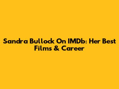 Sandra Bullock On IMDb: Her Best Films & Career