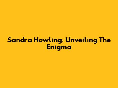 Sandra Howling: Unveiling The Enigma