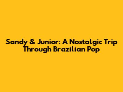 Sandy & Junior: A Nostalgic Trip Through Brazilian Pop