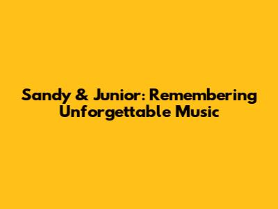Sandy & Junior: Remembering Unforgettable Music