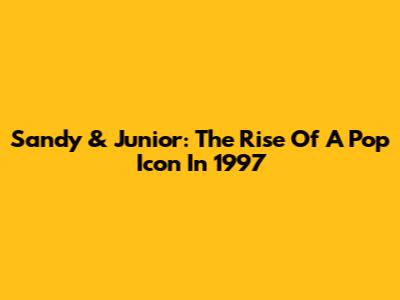 Sandy & Junior: The Rise Of A Pop Icon In 1997
