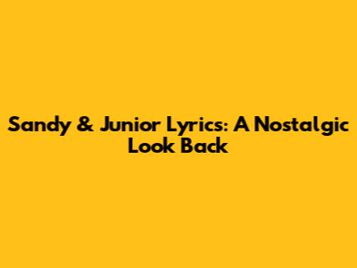 Sandy & Junior Lyrics: A Nostalgic Look Back