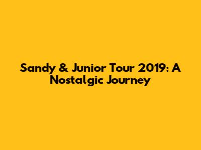 Sandy & Junior Tour 2019: A Nostalgic Journey