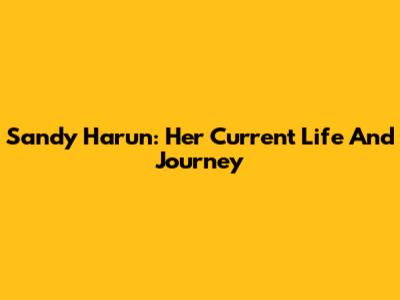 Sandy Harun: Her Current Life And Journey