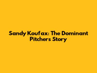 Sandy Koufax: The Dominant Pitcher's Story