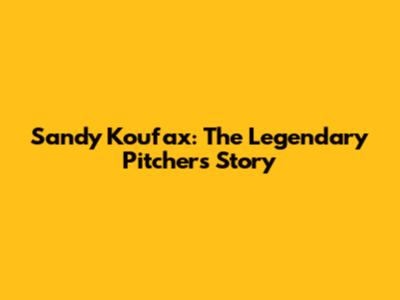 Sandy Koufax: The Legendary Pitcher's Story