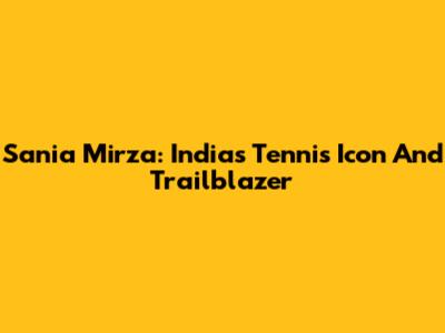 Sania Mirza: India's Tennis Icon And Trailblazer