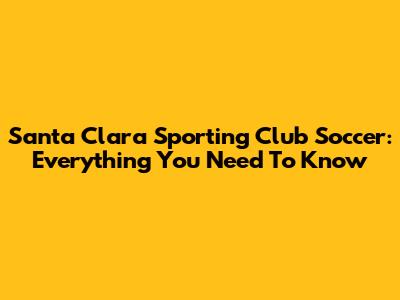 Santa Clara Sporting Club Soccer: Everything You Need To Know
