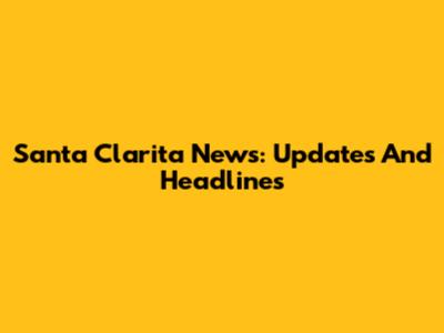 Santa Clarita News: Updates And Headlines