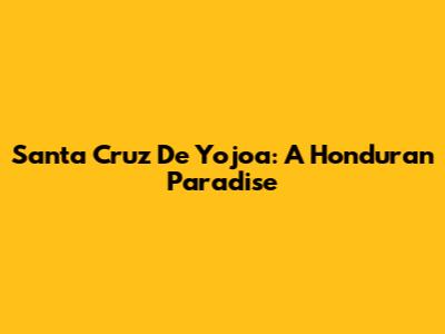 Santa Cruz De Yojoa: A Honduran Paradise