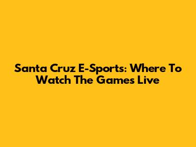 Santa Cruz E-Sports: Where To Watch The Games Live