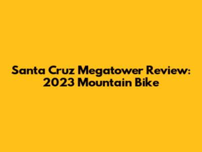 Santa Cruz Megatower Review: 2023 Mountain Bike