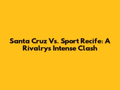 Santa Cruz Vs. Sport Recife: A Rivalry's Intense Clash