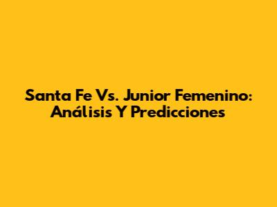 Santa Fe Vs. Junior Femenino: Análisis Y Predicciones