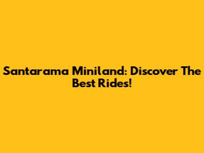 Santarama Miniland: Discover The Best Rides!