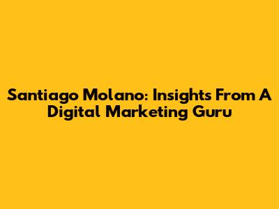 Santiago Molano: Insights From A Digital Marketing Guru